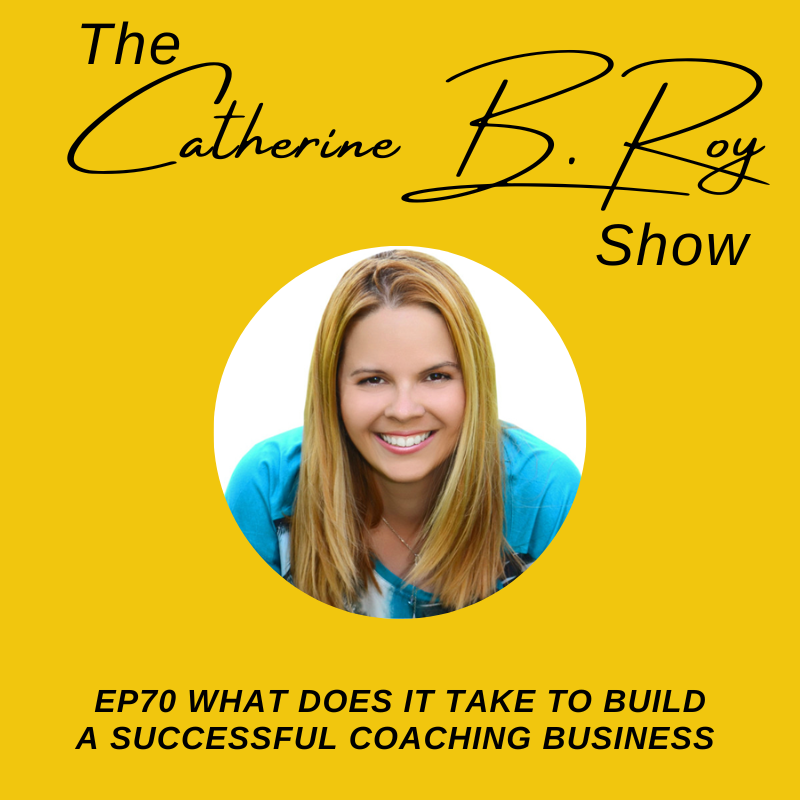 #70 The Catherine B. Roy Show - What Does it Take to Build a Successful Coaching Business?