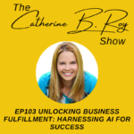 103 The Catherine B. Roy Show - Unlocking Business Fulfillment - Harnessing AI for Success