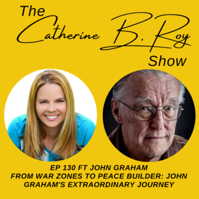 130 From War Zones to Peace Builder: John Graham’s Extraordinary Journey | The Catherine B. Roy Show