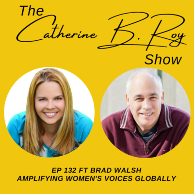 132 Amplifying Women’s Voices Globally with Brad Walsh | The Catherine B. Roy Show